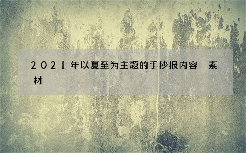 2021年以夏至为主题的手抄报内容 素材
